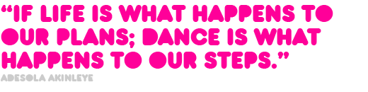 “if life is what happens to  our plans; dance is what  happens to our steps.” Adesola Akinleye